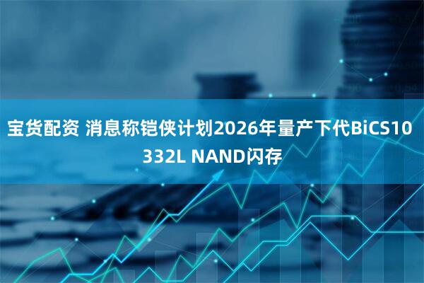 宝货配资 消息称铠侠计划2026年量产下代BiCS10 332L NAND闪存