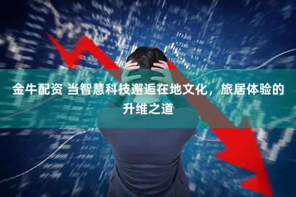 金牛配资 当智慧科技邂逅在地文化，旅居体验的升维之道