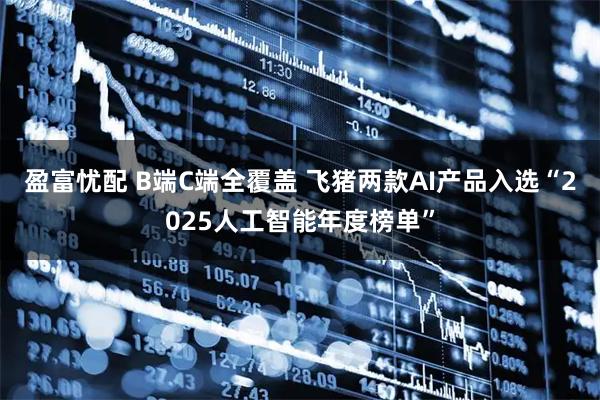 盈富忧配 B端C端全覆盖 飞猪两款AI产品入选“2025人工智能年度榜单”