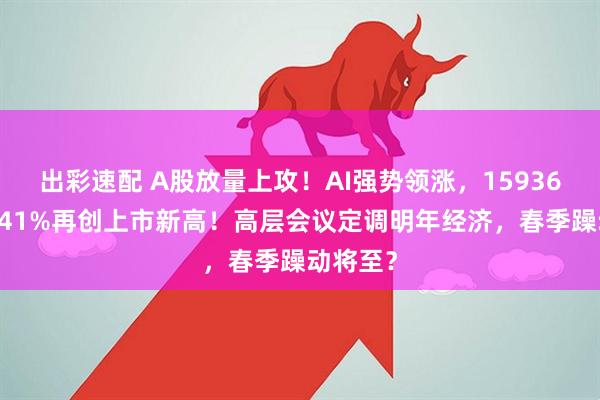 出彩速配 A股放量上攻！AI强势领涨，159363收涨541%再创上市新高！高层会议定调明年经济，春季躁动将至？