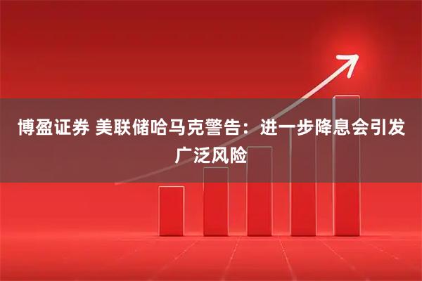 博盈证券 美联储哈马克警告：进一步降息会引发广泛风险