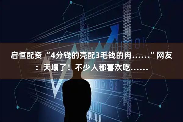 启恒配资 “4分钱的壳配3毛钱的肉……”网友：天塌了！不少人都喜欢吃……