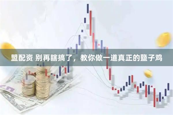 盟配资 别再瞎搞了，教你做一道真正的盬子鸡