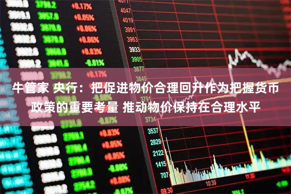 牛管家 央行：把促进物价合理回升作为把握货币政策的重要考量 推动物价保持在合理水平