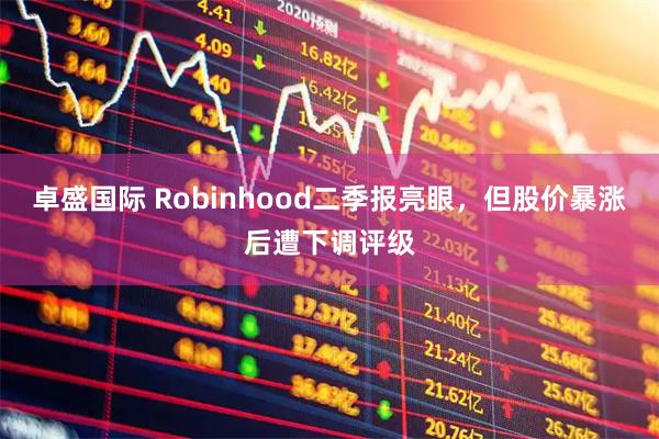卓盛国际 Robinhood二季报亮眼，但股价暴涨后遭下调评级