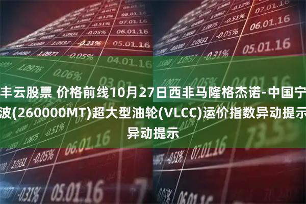 丰云股票 价格前线10月27日西非马隆格杰诺-中国宁波(260000MT)超大型油轮(VLCC)运价指数异动提示