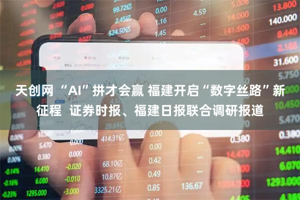 天创网 “AI”拼才会赢 福建开启“数字丝路”新征程  证券时报、福建日报联合调研报道