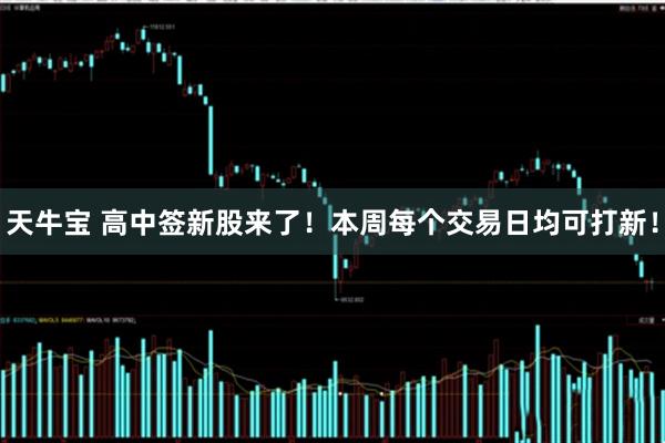 天牛宝 高中签新股来了！本周每个交易日均可打新！