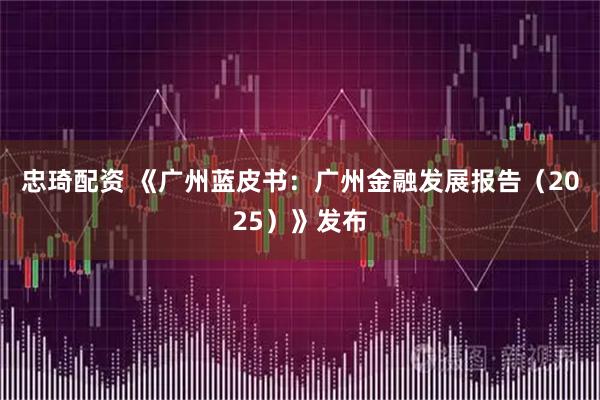 忠琦配资 《广州蓝皮书：广州金融发展报告（2025）》发布