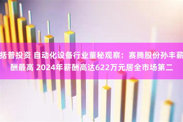 括普投资 自动化设备行业董秘观察：赛腾股份孙丰薪酬最高 2024年薪酬高达622万元居全市场第二
