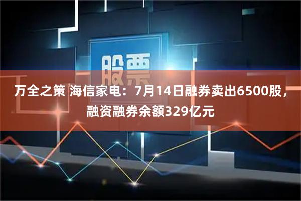 万全之策 海信家电：7月14日融券卖出6500股，融资融券余额329亿元
