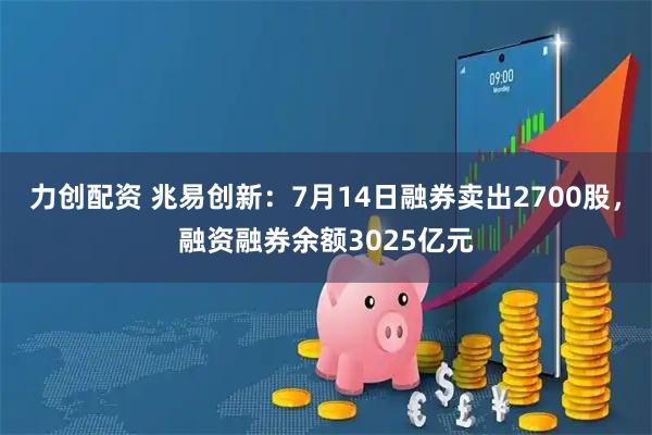 力创配资 兆易创新：7月14日融券卖出2700股，融资融券余额3025亿元