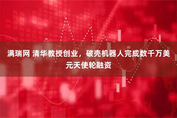 满瑞网 清华教授创业，破壳机器人完成数千万美元天使轮融资