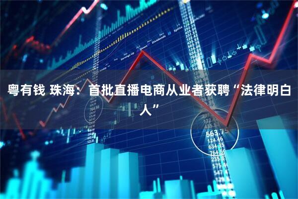 粤有钱 珠海：首批直播电商从业者获聘“法律明白人”