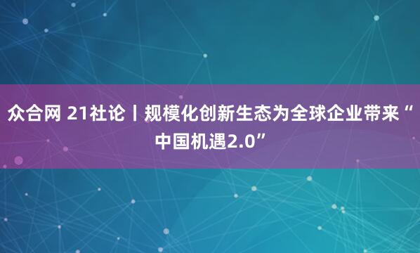 众合网 21社论丨规模化创新生态为全球企业带来“中国机遇2.0”